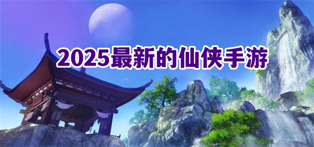 2025最新的仙俠手游